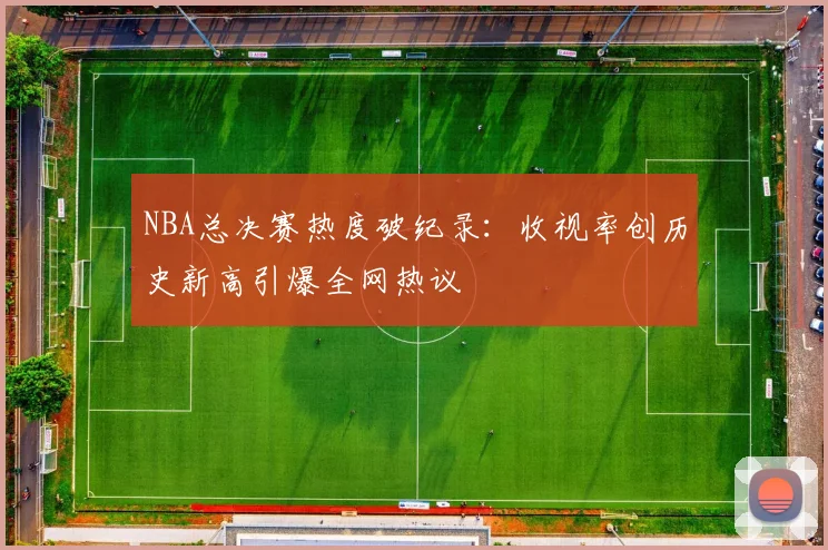 NBA总决赛热度破纪录：收视率创历史新高引爆全网热议