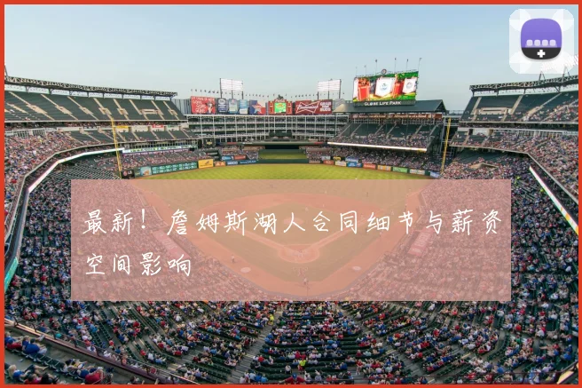最新！詹姆斯湖人合同细节与薪资空间影响