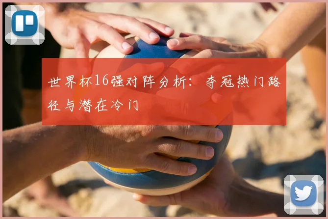 世界杯16强对阵分析：夺冠热门路径与潜在冷门