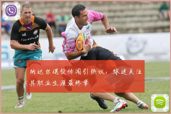 纳达尔退役传闻引热议，球迷关注其职业生涯最终章
