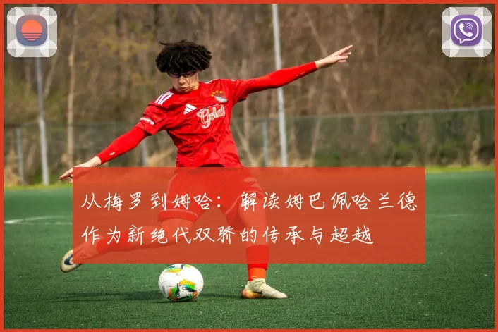 从梅罗到姆哈：解读姆巴佩哈兰德作为新绝代双骄的传承与超越