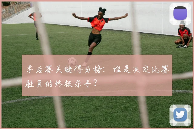 季后赛关键得分榜：谁是决定比赛胜负的终极杀手？