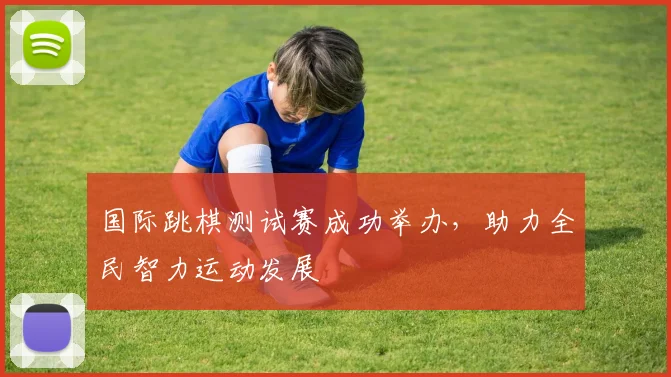 国际跳棋测试赛成功举办，助力全民智力运动发展