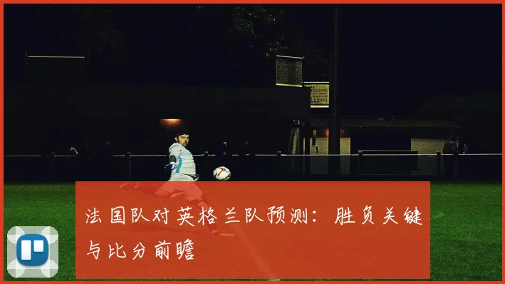 法国队对英格兰队预测：胜负关键与比分前瞻