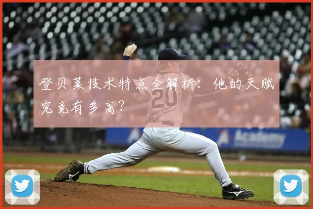 登贝莱技术特点全解析：他的天赋究竟有多高？