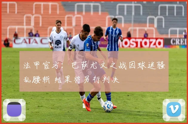 法甲官方：巴萨尤文之战因球迷骚乱腰斩 结果将另行判决