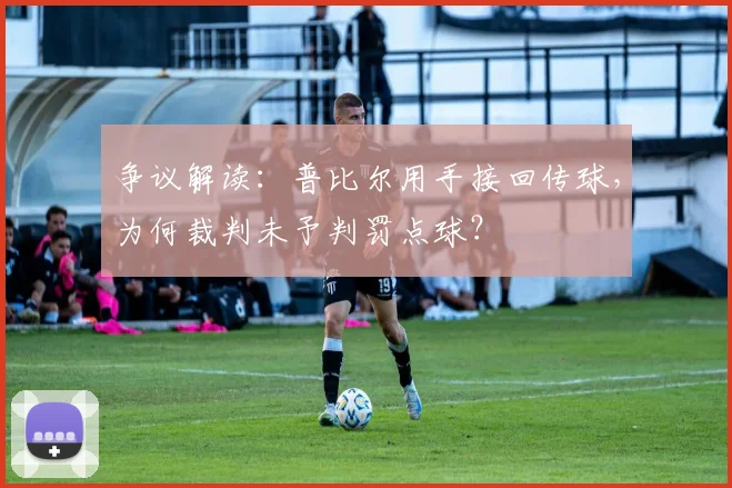 争议解读：普比尔用手接回传球，为何裁判未予判罚点球？
