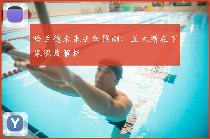 哈兰德未来去向预测：五大潜在下家深度解析