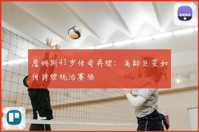 詹姆斯41岁传奇再续：高龄巨星如何持续统治赛场
