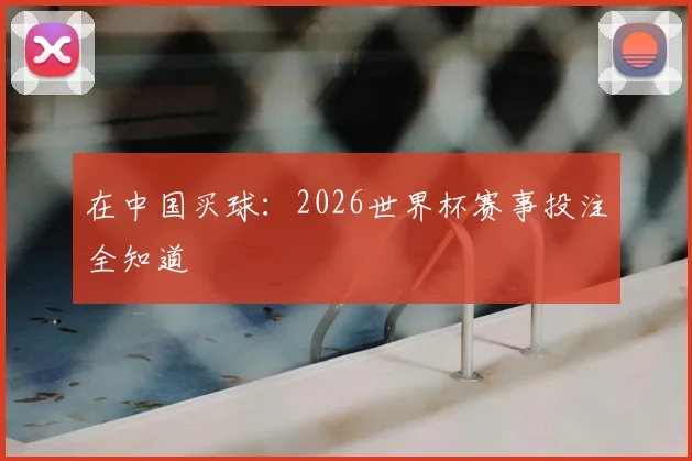 在中国买球：2026世界杯赛事投注全知道