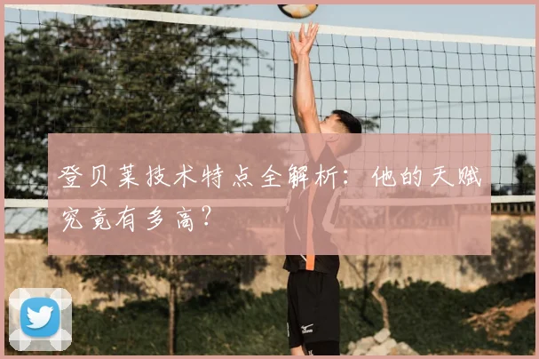 登贝莱技术特点全解析：他的天赋究竟有多高？