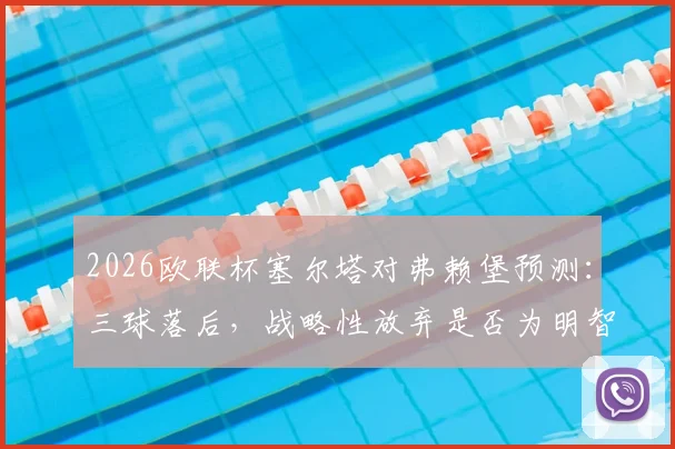 2026欧联杯塞尔塔对弗赖堡预测：三球落后，战略性放弃是否为明智之举？