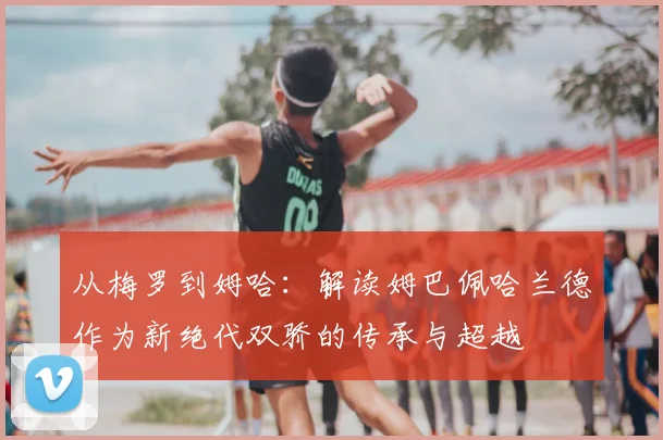从梅罗到姆哈：解读姆巴佩哈兰德作为新绝代双骄的传承与超越