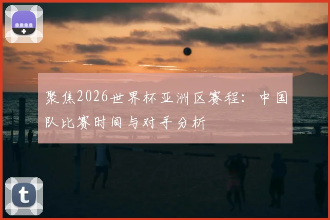 聚焦2026世界杯亚洲区赛程：中国队比赛时间与对手分析