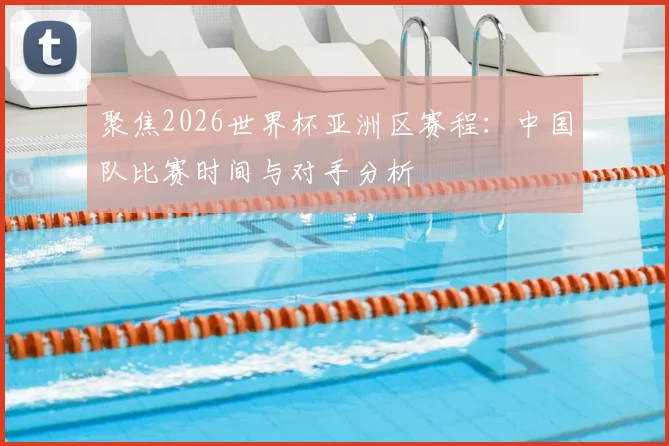 聚焦2026世界杯亚洲区赛程：中国队比赛时间与对手分析