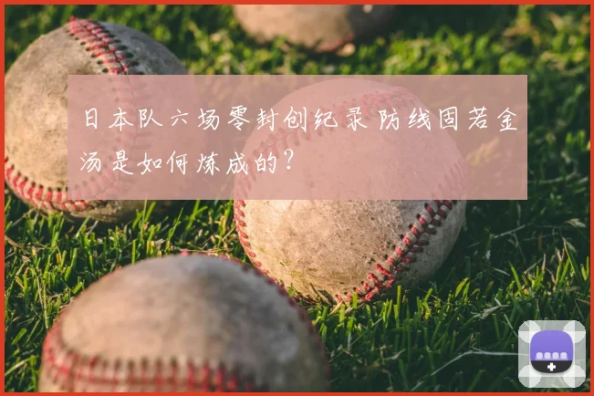 日本队六场零封创纪录 防线固若金汤是如何炼成的？