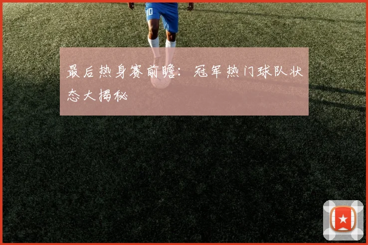 最后热身赛前瞻：冠军热门球队状态大揭秘