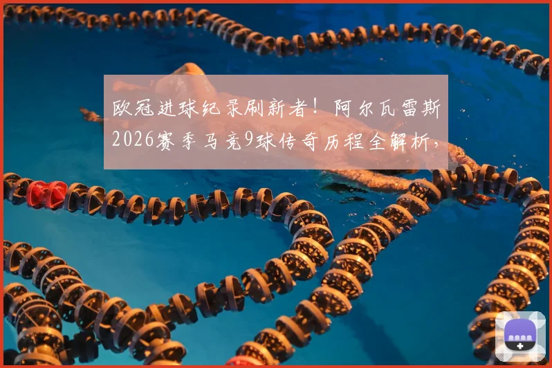 欧冠进球纪录刷新者！阿尔瓦雷斯2026赛季马竞9球传奇历程全解析，单季射手王诞生之路回顾