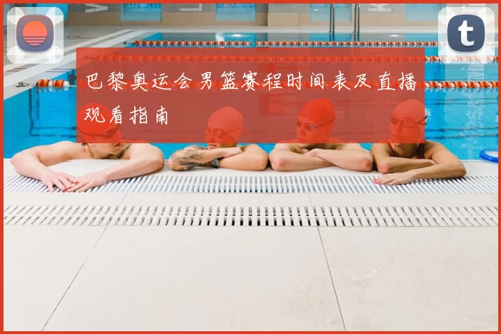 巴黎奥运会男篮赛程时间表及直播观看指南