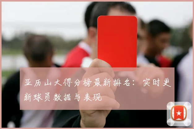 亚历山大得分榜最新排名：实时更新球员数据与表现