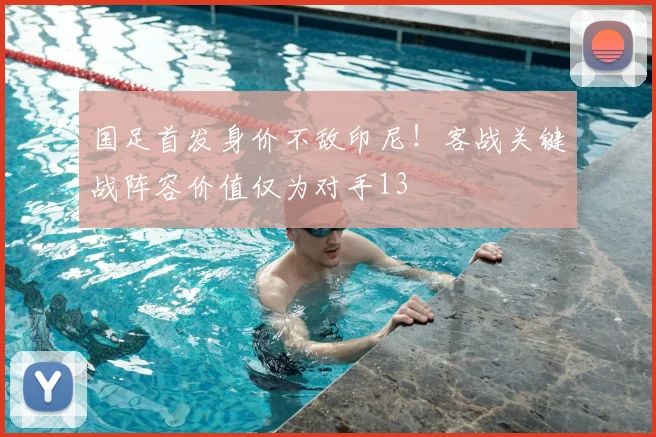 国足首发身价不敌印尼！客战关键战阵容价值仅为对手13