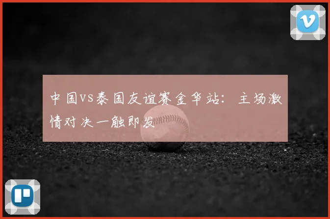 中国vs泰国友谊赛金华站：主场激情对决一触即发
