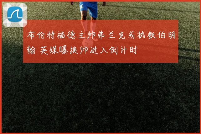 布伦特福德主帅弗兰克或执教伯明翰 英媒曝换帅进入倒计时